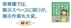 保育園では、展示スペースに限りが。掲示作業も大変。