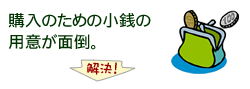 購入のための小銭の用意が面倒。